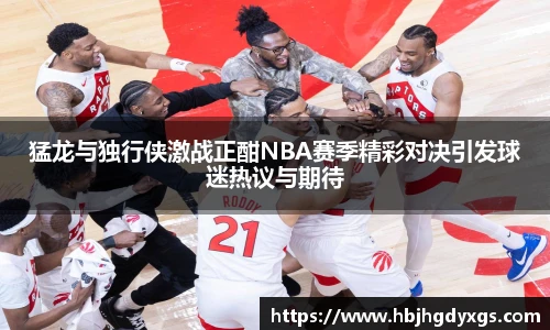 猛龙与独行侠激战正酣NBA赛季精彩对决引发球迷热议与期待