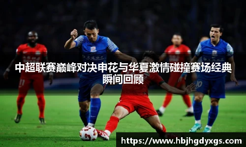 中超联赛巅峰对决申花与华夏激情碰撞赛场经典瞬间回顾